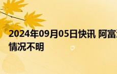 2024年09月05日快讯 阿富汗塔哈尔省首府发生爆炸，伤亡情况不明