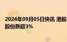 2024年09月05日快讯 港股三桶油跌势延续，中国石油化工股份跌超3%