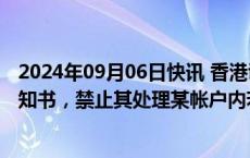 2024年09月06日快讯 香港证监会向金利丰证券发出限制通知书，禁止其处理某帐户内若干资产