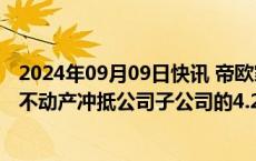 2024年09月09日快讯 帝欧家居：碧桂园下属公司转让三项不动产冲抵公司子公司的4.23亿元应收账款