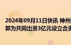 2024年09月11日快讯 神州数码：子公司拟与公司控股股东郭为共同出资3亿元设立合资公司