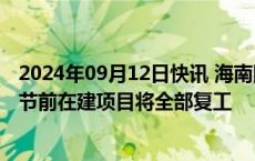 2024年09月12日快讯 海南国资商场酒店等恢复正常，国庆节前在建项目将全部复工