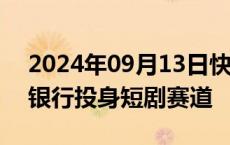 2024年09月13日快讯 争夺流量入口，多家银行投身短剧赛道