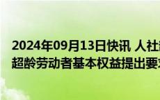 2024年09月13日快讯 人社部：我国首次从法律层面对保障超龄劳动者基本权益提出要求