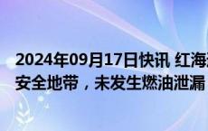 2024年09月17日快讯 红海遇袭油轮“苏尼翁”号已被拖至安全地带，未发生燃油泄漏