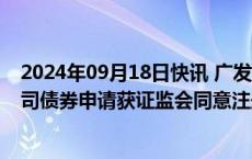 2024年09月18日快讯 广发证券：发行不超200亿元次级公司债券申请获证监会同意注册批复