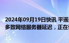 2024年09月19日快讯 平遥影展官方：同时在线购票人数过多致网络服务器延迟，正在恢复中