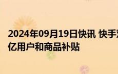 2024年09月19日快讯 快手双11将投入200亿流量补贴及30亿用户和商品补贴