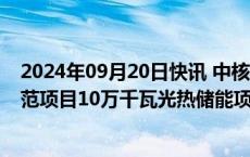 2024年09月20日快讯 中核集团新华发电玉门“光热+”示范项目10万千瓦光热储能项目并网发电