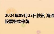 2024年09月23日快讯 海通证券：筹划重大资产重组事项，股票继续停牌