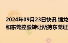 2024年09月23日快讯 锦龙股份：拟22.72亿元向东莞金控和东莞控股转让所持东莞证券20%股份