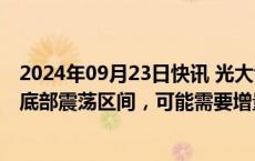 2024年09月23日快讯 光大证券：市场指数想要突破当前的底部震荡区间，可能需要增量政策的催化