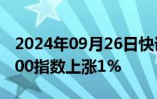 2024年09月26日快讯 澳大利亚S&P/ASX 200指数上涨1%