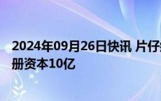 2024年09月26日快讯 片仔癀在北京成立生物医药公司，注册资本10亿