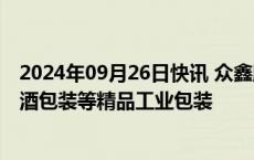 2024年09月26日快讯 众鑫股份：公司可以提供化妆品和白酒包装等精品工业包装