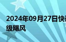 2024年09月27日快讯 “海伦妮”已增强为4级飓风