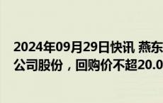 2024年09月29日快讯 燕东微：拟回购4000万元8000万元公司股份，回购价不超20.07元/股