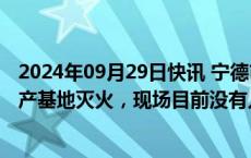 2024年09月29日快讯 宁德市应急管理局：已在宁德时代生产基地灭火，现场目前没有人员伤亡