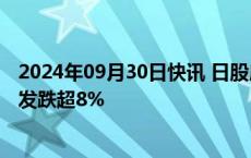 2024年09月30日快讯 日股房地产股票大跌，住友房地产开发跌超8%