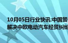 10月05日行业快讯:中国贸促会：希望以价格承诺等方式，解决中欧电动汽车经贸纠纷