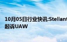 10月05日行业快讯:Stellantis针对罢工威胁向美国联邦法院起诉UAW