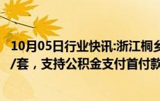 10月05日行业快讯:浙江桐乡：年底前购新房最高补贴5万元/套，支持公积金支付首付款