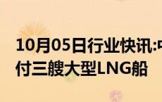 10月05日行业快讯:中国船舶沪东中华单月交付三艘大型LNG船