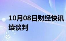 10月08日财经快讯：波音与工会将于8日继续谈判