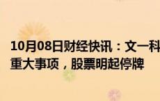 10月08日财经快讯：文一科技：控股股东正在筹划有关公司重大事项，股票明起停牌