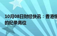 10月08日财经快讯：香港恒生指数成交额创下5100亿港元的纪录高位