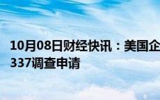 10月08日财经快讯：美国企业对特定制作机器及其组件提起337调查申请