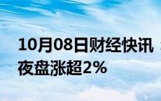 10月08日财经快讯：富时中国A50指数期货夜盘涨超2%