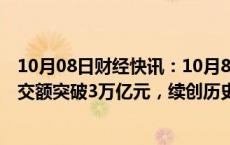 10月08日财经快讯：10月8日截至14时8分，沪深京三市成交额突破3万亿元，续创历史新高