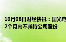 10月08日财经快讯：国光电气：控股股东 实控人承诺未来12个月内不减持公司股份