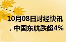 10月08日财经快讯：机场航运板块震荡下挫，中国东航跌超4%