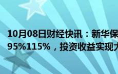 10月08日财经快讯：新华保险：上半年归母净利润同比预增95%115%，投资收益实现大幅增长