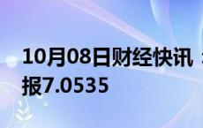 10月08日财经快讯：在岸人民币兑美元收盘报7.0535