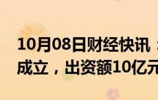 10月08日财经快讯：琼粤产业投资基金登记成立，出资额10亿元