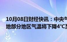 10月08日财经快讯：中央气象台：未来两天，西北 华北等地部分地区气温将下降4℃至10℃