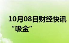 10月08日财经快讯：海外上市中国ETF持续“吸金”