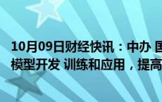 10月09日财经快讯：中办 国办：支持人工智能政务服务大模型开发 训练和应用，提高公共服务和社会治理智能化水平