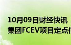 10月09日财经快讯：亿纬锂能：收到欧洲某集团FCEV项目定点信