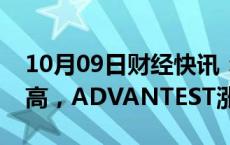 10月09日财经快讯：日股半导体板块集体走高，ADVANTEST涨4%