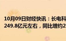 10月09日财经快讯：长电科技：前三季度合并营业收入预估249.8亿元左右，同比增约22.3%