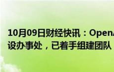 10月09日财经快讯：OpenAI计划今年晚些时候在新加坡开设办事处，已着手组建团队