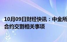 10月09日财经快讯：中金所发通知提示股指期货和股指期权合约交割相关事项