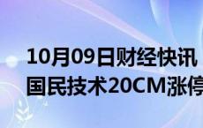 10月09日财经快讯：半导体板块快速拉升，国民技术20CM涨停