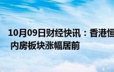 10月09日财经快讯：香港恒生科技指数涨超3%，消费 科技 内房板块涨幅居前