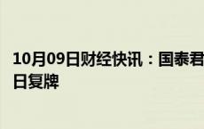 10月09日财经快讯：国泰君安：重大资产重组预案披露，明日复牌