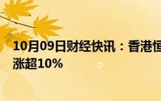 10月09日财经快讯：香港恒生科技指数涨超4%，小鹏汽车涨超10%